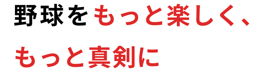 野球をもっと楽しく、 もっと真剣に